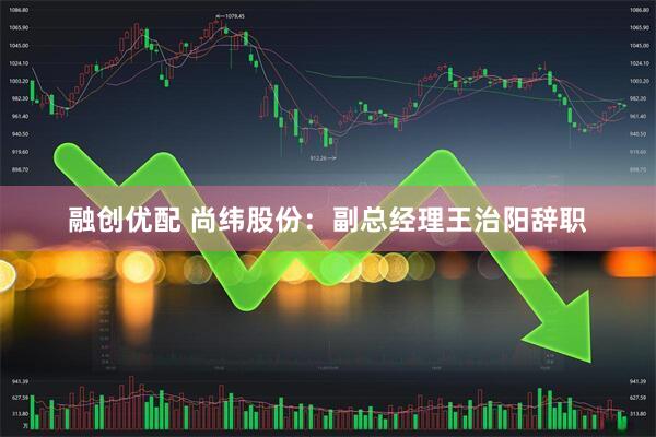融创优配 尚纬股份：副总经理王治阳辞职