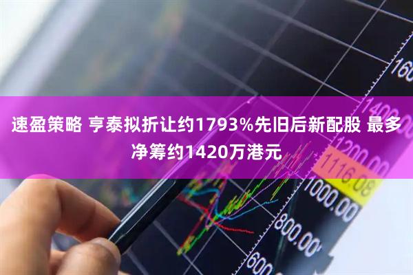速盈策略 亨泰拟折让约1793%先旧后新配股 最多净筹约1420万港元