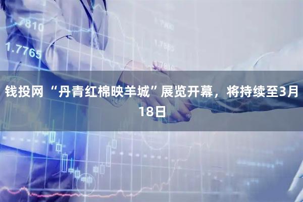 钱投网 “丹青红棉映羊城”展览开幕，将持续至3月18日