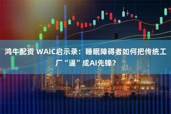 鸿牛配资 WAIC启示录：睡眠障碍者如何把传统工厂“逼”成AI先锋？
