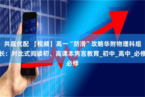 共赢优配 【视频】高一“防滑”攻略华附物理科组长：对比式阅读初、高课本隽言教育_初中_高中_必修