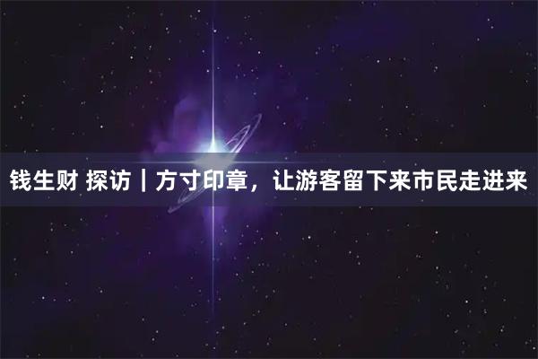 钱生财 探访｜方寸印章，让游客留下来市民走进来