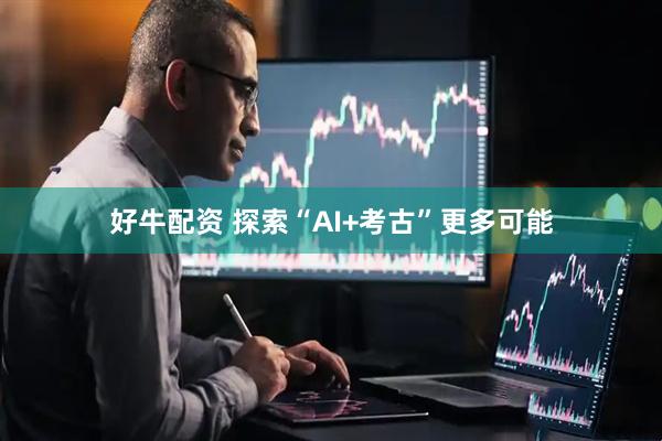 好牛配资 探索“AI+考古”更多可能