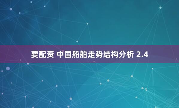要配资 中国船舶走势结构分析 2.4