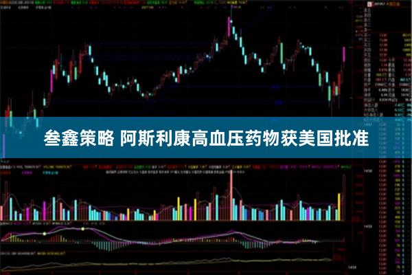 叁鑫策略 阿斯利康高血压药物获美国批准