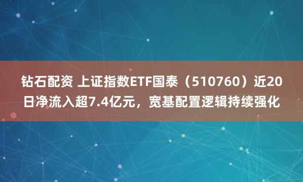 钻石配资 上证指数ETF国泰（510760）近20日净流入超7.4亿元，宽基配置逻辑持续强化