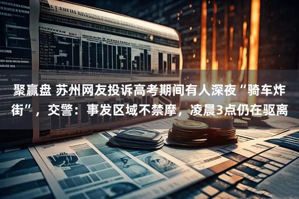 聚赢盘 苏州网友投诉高考期间有人深夜“骑车炸街”，交警：事发区域不禁摩，凌晨3点仍在驱离