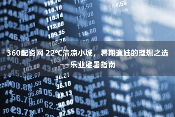 360配资网 22℃清凉小城，暑期遛娃的理想之选——乐业避暑指南