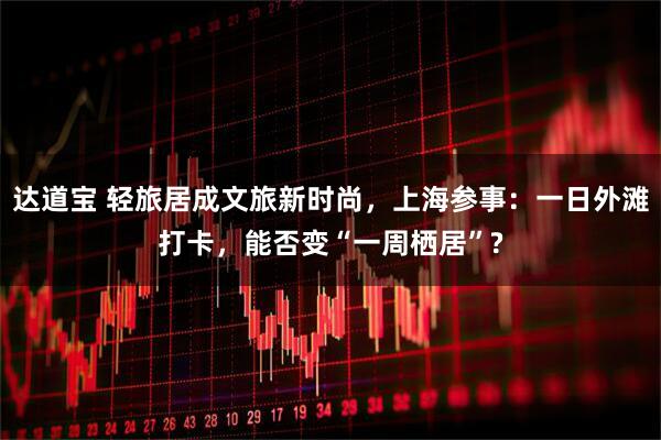 达道宝 轻旅居成文旅新时尚，上海参事：一日外滩打卡，能否变“一周栖居”?