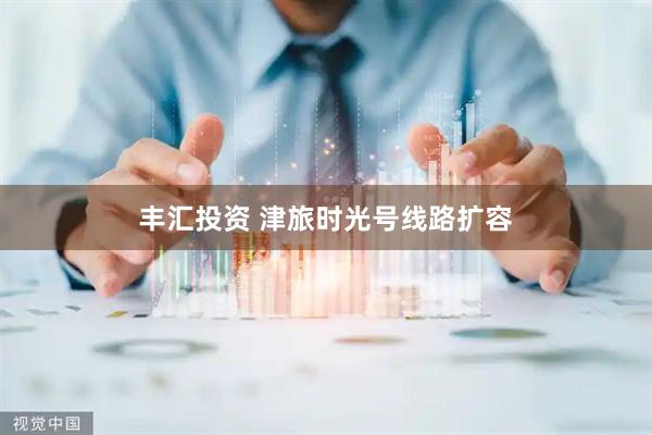丰汇投资 津旅时光号线路扩容