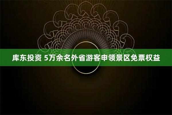 库东投资 5万余名外省游客申领景区免票权益