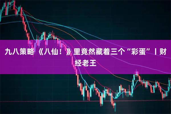 九八策略 《八仙！》里竟然藏着三个“彩蛋”丨财经老王