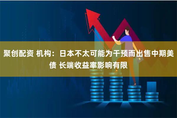 聚创配资 机构：日本不太可能为干预而出售中期美债 长端收益率影响有限