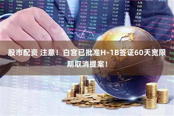 股市配资 注意！白宫已批准H-1B签证60天宽限期取消提案！