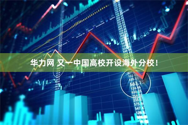 华力网 又一中国高校开设海外分校！