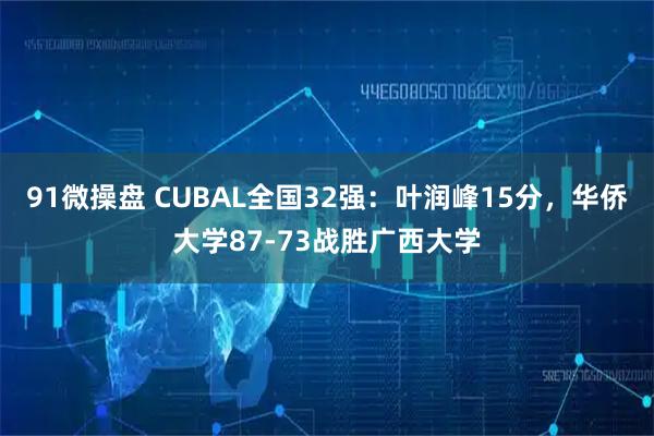 91微操盘 CUBAL全国32强：叶润峰15分，华侨大学87-73战胜广西大学